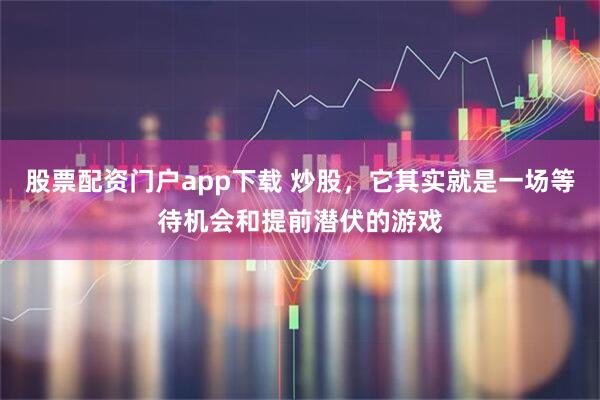 股票配资门户app下载 炒股，它其实就是一场等待机会和提前潜伏的游戏
