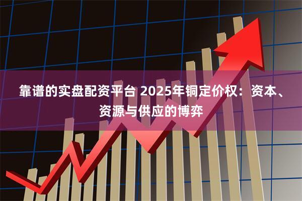 靠谱的实盘配资平台 2025年铜定价权：资本、资源与供应的博弈