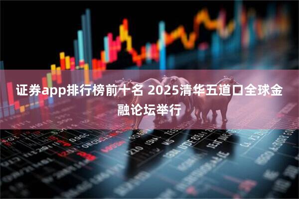 证券app排行榜前十名 2025清华五道口全球金融论坛举行