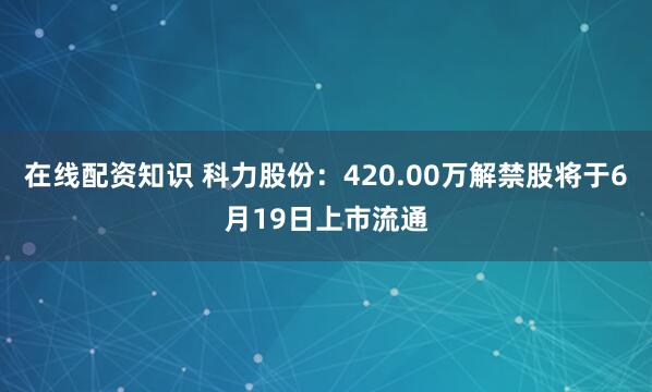 在线配资知识 科力股份：420.00万解禁股将于6月19日上市流通
