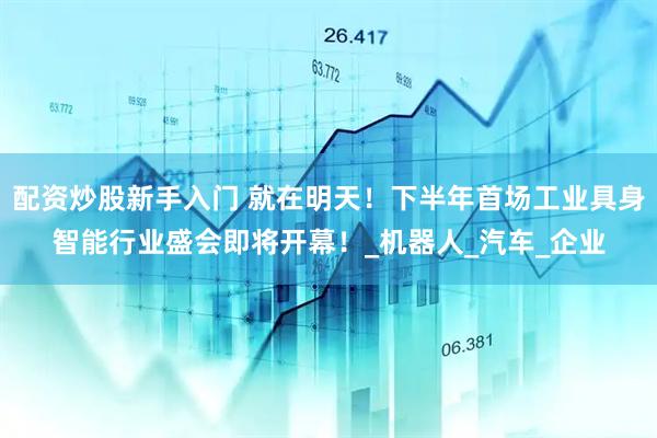 配资炒股新手入门 就在明天！下半年首场工业具身智能行业盛会即将开幕！_机器人_汽车_企业