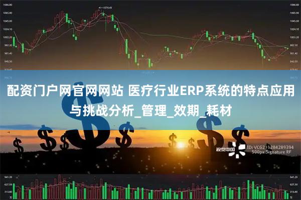 配资门户网官网网站 医疗行业ERP系统的特点应用与挑战分析_管理_效期_耗材