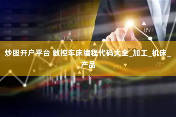 炒股开户平台 数控车床编程代码大全_加工_机床_产品