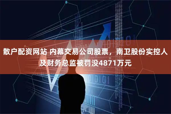 散户配资网站 内幕交易公司股票，南卫股份实控人及财务总监被罚没4871万元