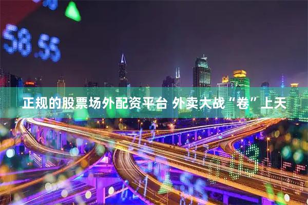 正规的股票场外配资平台 外卖大战“卷”上天
