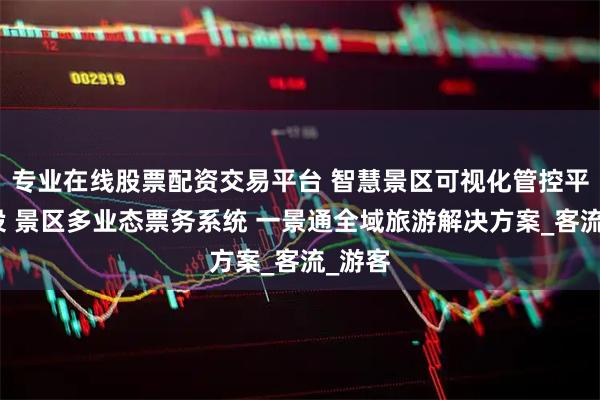 专业在线股票配资交易平台 智慧景区可视化管控平台建设 景区多业态票务系统 一景通全域旅游解决方案_客流_游客