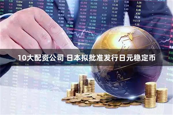 10大配资公司 日本拟批准发行日元稳定币