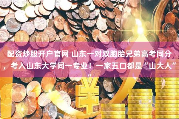 配资炒股开户官网 山东一对双胞胎兄弟高考同分，考入山东大学同一专业！一家五口都是“山大人”