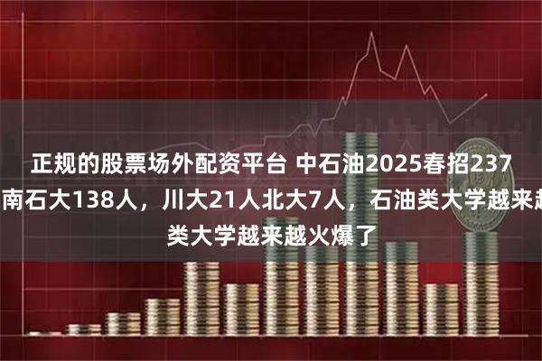 正规的股票场外配资平台 中石油2025春招2377人，西南石大138人，川大21人北大7人，石油类大学越来越火爆了