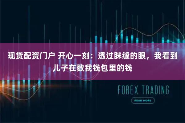 现货配资门户 开心一刻:透过眯缝的眼,我看到儿子在数我钱包里的钱
