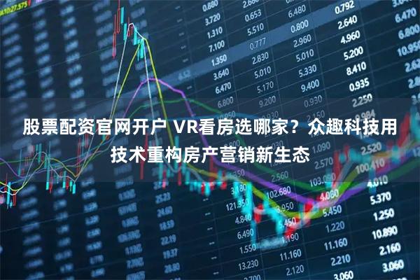 股票配资官网开户 VR看房选哪家?众趣科技用技术重构房产营销新生态