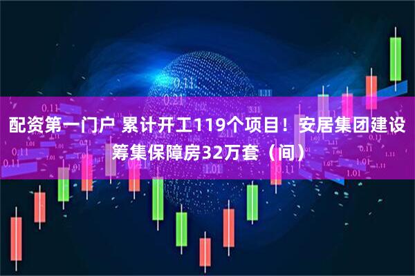 配资第一门户 累计开工119个项目!安居集团建设筹集保障房32万套(间)