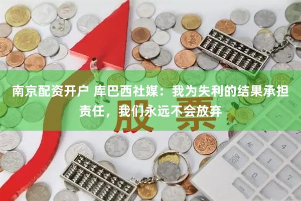 南京配资开户 库巴西社媒：我为失利的结果承担责任，我们永远不会放弃