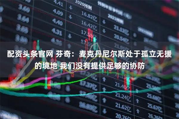 配资头条官网 芬奇：麦克丹尼尔斯处于孤立无援的境地 我们没有提供足够的协防