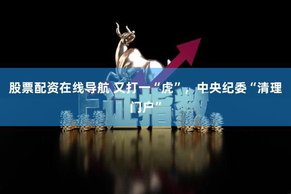 股票配资在线导航 又打一“虎”，中央纪委“清理门户”
