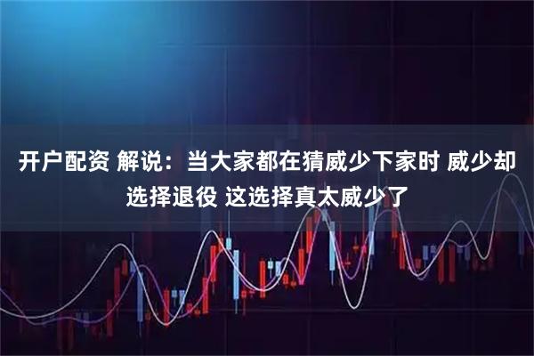 开户配资 解说：当大家都在猜威少下家时 威少却选择退役 这选择真太威少了